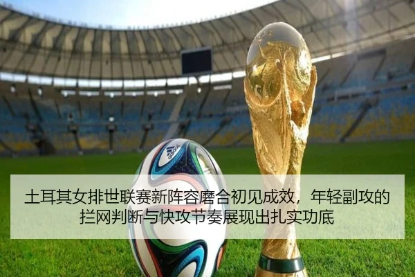 土耳其女排世联赛新阵容磨合初见成效，年轻副攻的拦网判断与快攻节奏展现出扎实功底